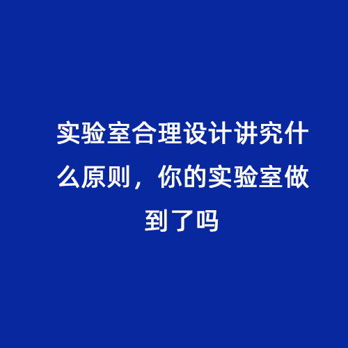 實(shí)驗(yàn)室合理設(shè)計講究什么原則，你的實(shí)驗(yàn)室做到了嗎