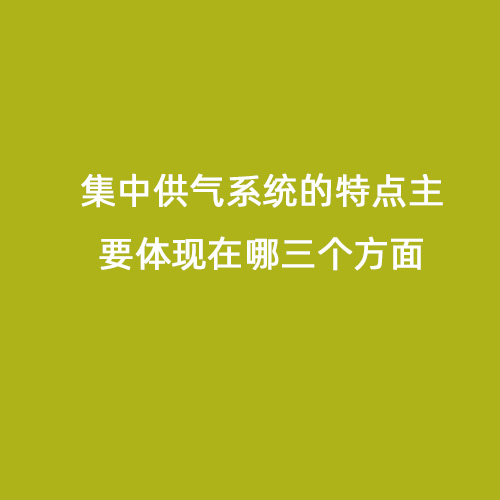 集中供氣系統(tǒng)的特點(diǎn)主要體現(xiàn)在哪三個方面