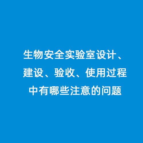 生物安全實(shí)驗(yàn)室設(shè)計、建設(shè)、驗(yàn)收、使用過程中有哪些注意的問題