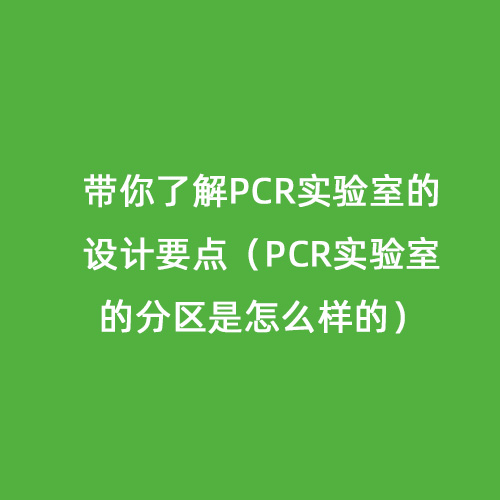 帶你了解PCR實(shí)驗(yàn)室的設(shè)計要點(diǎn)（PCR實(shí)驗(yàn)室的分區(qū)是怎么樣的）