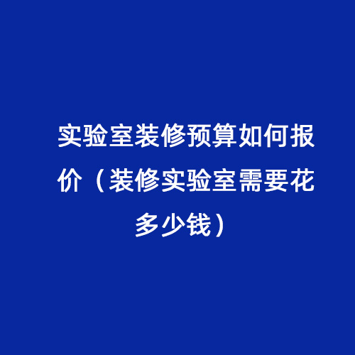 實(shí)驗(yàn)室裝修預(yù)算如何報價（裝修實(shí)驗(yàn)室需要花多少錢）